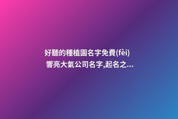 好聽的種植園名字免費(fèi) 響亮大氣公司名字,起名之家-第1張-公司起名-玄機(jī)派